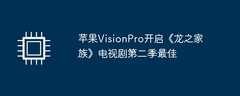苹果VisionPro开启《龙之家族》电视剧第二季最佳