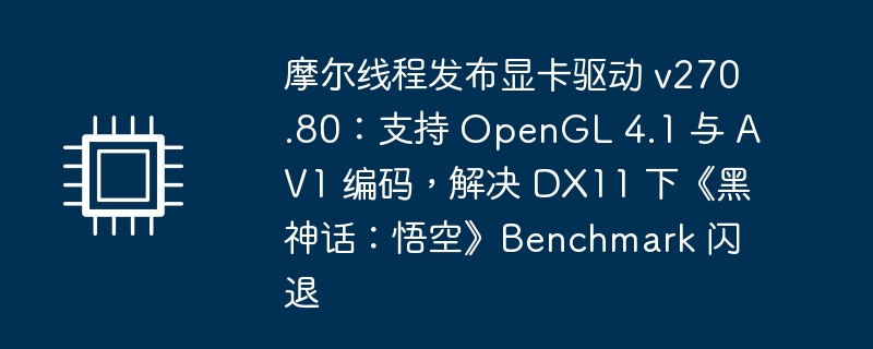 摩尔线程发布显卡驱动 v270.80:支持 OpenGL 4.1 与 AV1 编码,解决 DX11 下《黑神话:悟空》Benchmark 闪退