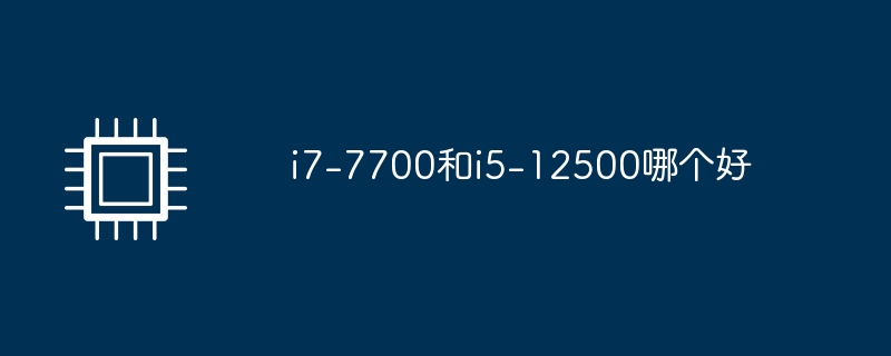 i7-7700和i5-12500哪个好