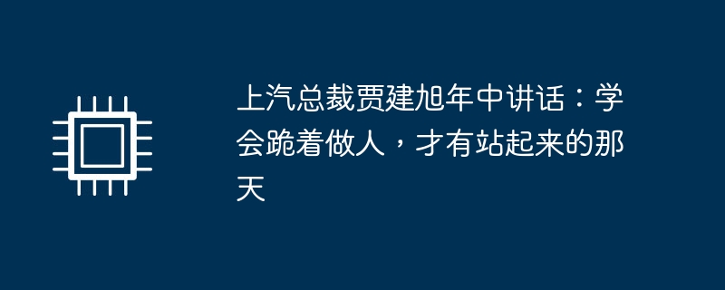 上汽总裁贾建旭年中讲话:学会跪着做人,才有站起来的那天