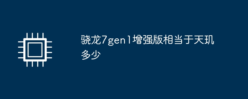 骁龙7gen1增强版相当于天玑多少
