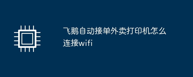 飞鹅自动接单外卖打印机怎么连接wifi