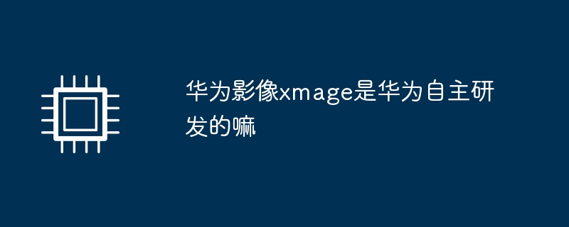 华为影像xmage是华为自主研发的嘛