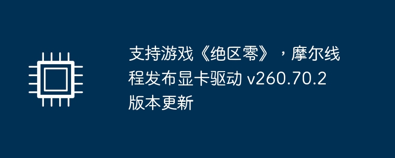 支持游戏《绝区零》，摩尔线程发布显卡驱动 v260.70.2 版本更新