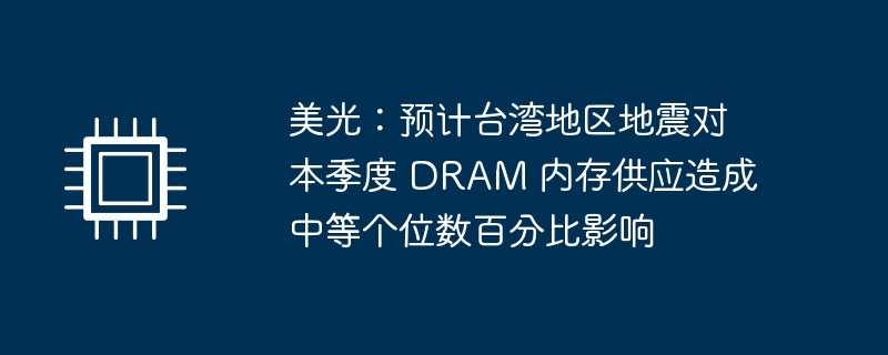 美光:预计台湾地区地震对本季度 DRAM 内存供应造成中等个位数百分比影响