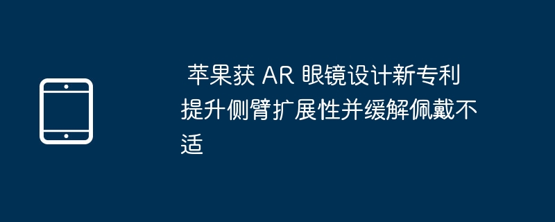 苹果AR眼镜新专利:提升侧臂扩展性,缓解佩戴不适