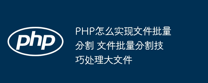 PHP怎么实现文件批量分割 文件批量分割技巧处理大文件