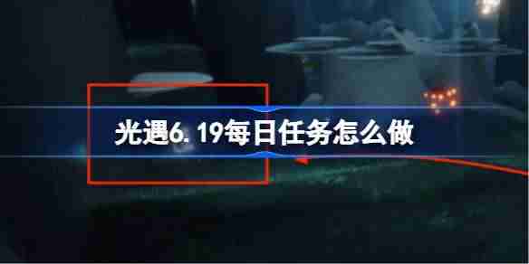 光遇6.19每日任务怎么做-光遇6月19日每日任务做法攻略