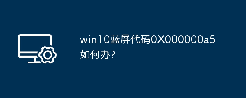 win10蓝屏代码0X000000a5如何办?