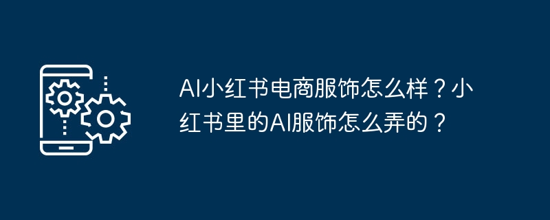 AI小红书电商服饰怎么样?小红书里的AI服饰怎么弄的?