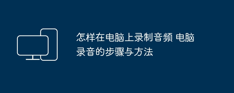电脑录音怎么操作?简单步骤教你搞定