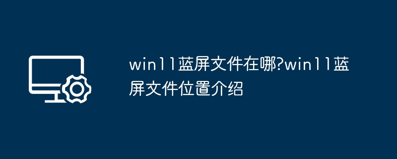 Win11蓝屏文件位置详解