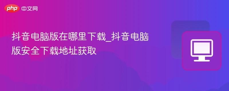 抖音电脑版下载地址及安装教程