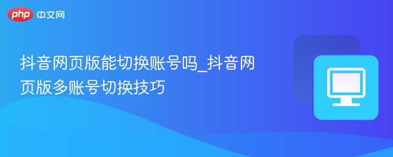 抖音网页版能切换账号吗？多账号切换方法