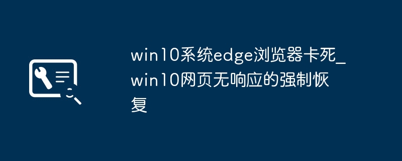 Win10 Edge卡死解决方法|网页无响应强制恢复指南