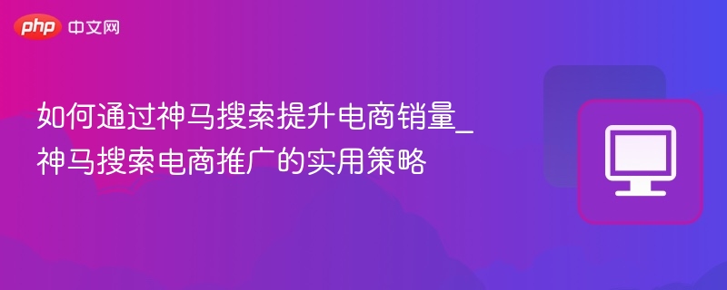 神马搜索电商推广技巧与销量提升方法
