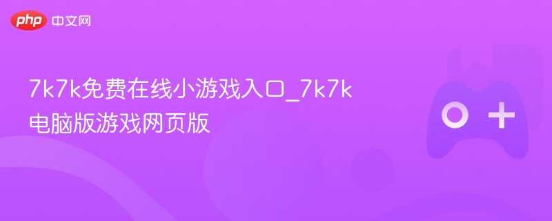 7k7k免费小游戏入口及玩法推荐