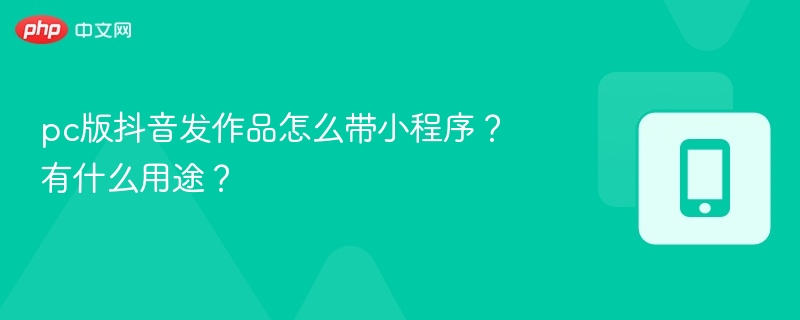 pc版抖音发作品怎么带小程序?有什么用途?