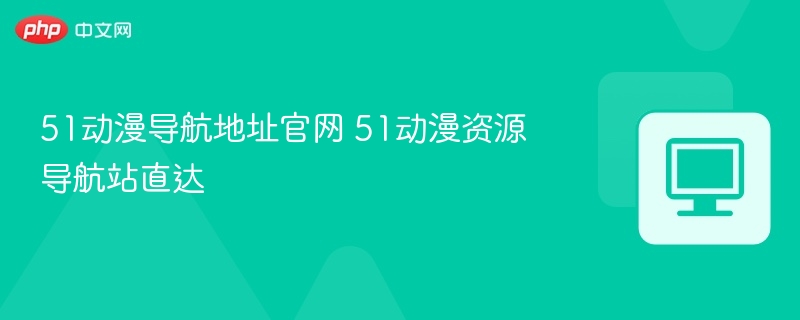 51动漫导航官网地址及资源推荐
