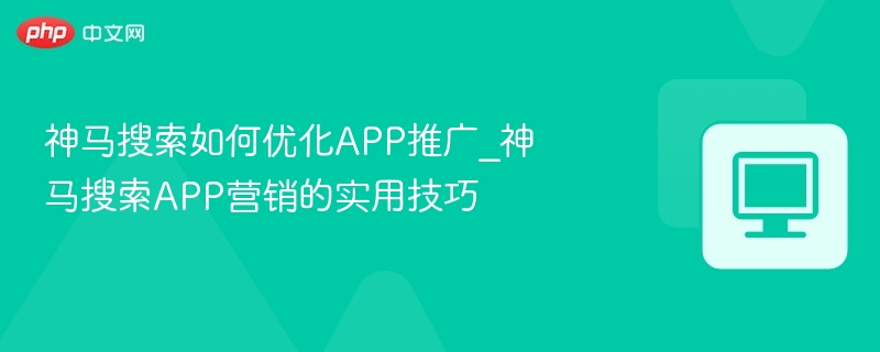 神马搜索APP推广技巧与优化方法