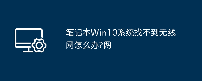 Win10笔记本无线网找不到解决方法