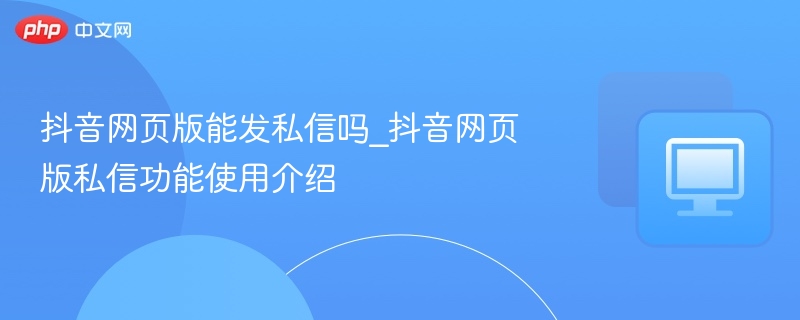 抖音网页版能否发私信？详细使用教程