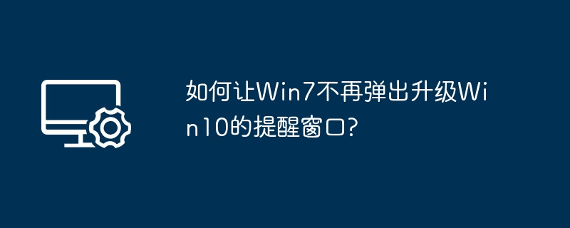 Win7用户必看：关闭Win10升级提醒方法