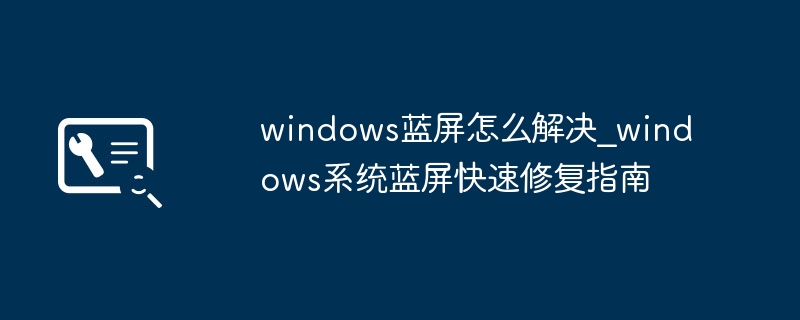 Windows蓝屏怎么解决？快速修复指南