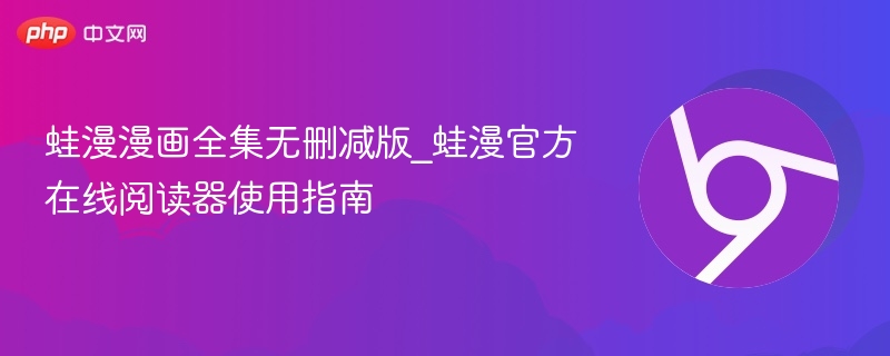 蛙漫漫画全集无删减版_蛙漫官方在线阅读器使用指南