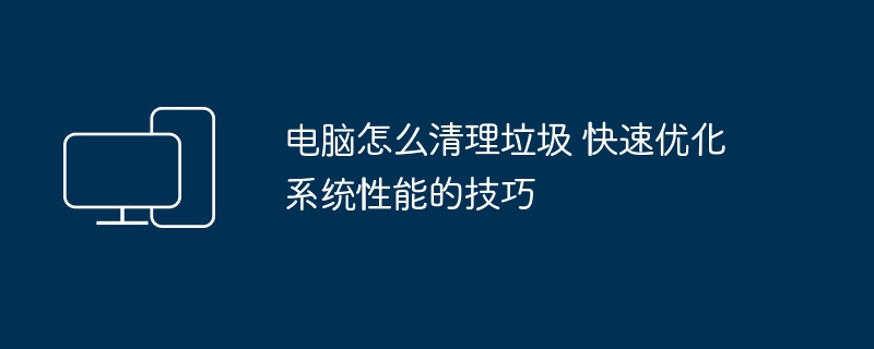 电脑怎么清理垃圾 快速优化系统性能的技巧