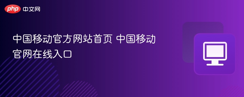 中国移动官网入口及首页功能详解
