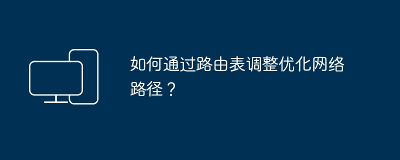 如何通过路由表调整优化网络路径?