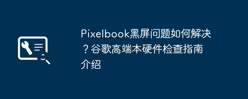 Pixelbook黑屏解决方法与硬件检测指南