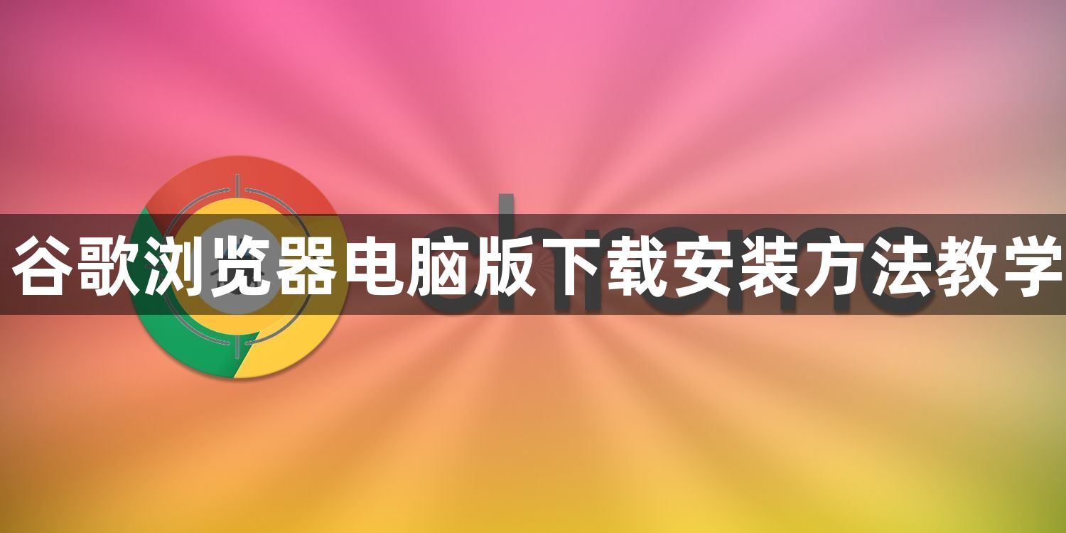 谷歌浏览器电脑版下载安装方法教学