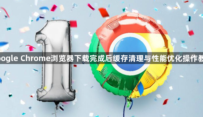 google Chrome浏览器下载完成后缓存清理与性能优化操作教程
