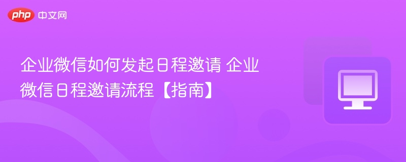 企业微信如何发起日程邀请指南