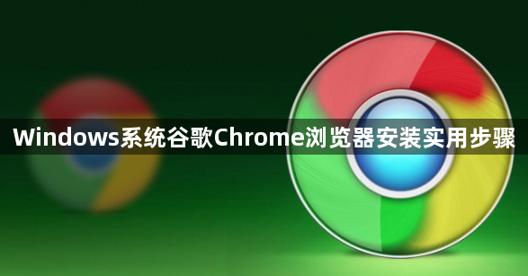 Windows系统谷歌Chrome浏览器安装实用步骤