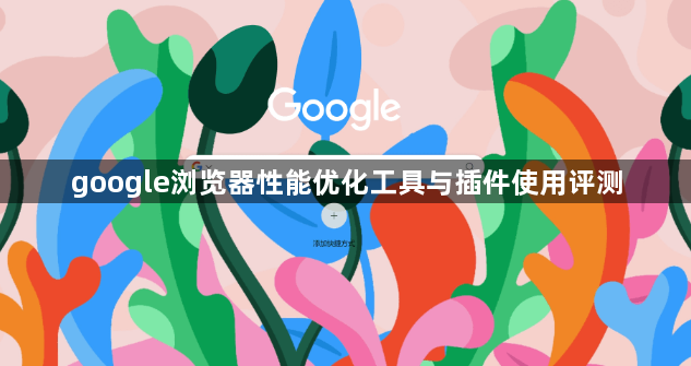 google浏览器性能优化工具与插件使用评测