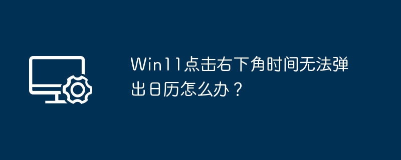 Win11右下角时间不弹日历解决方法
