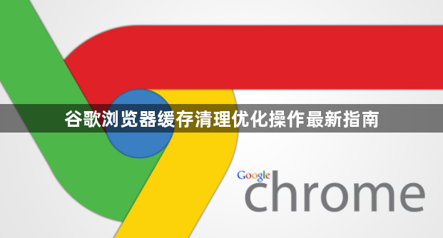 谷歌浏览器缓存清理优化操作最新指南