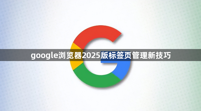 google浏览器2025版标签页管理新技巧