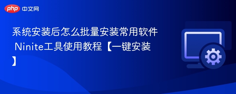 系统安装后如何一键安装常用软件？Ninite教程