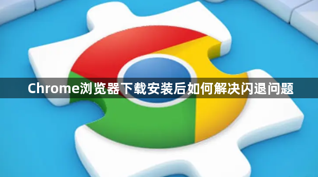Chrome浏览器下载安装后如何解决闪退问题