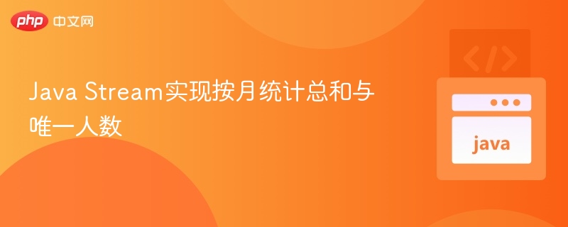 Java Stream实现按月统计总和与唯一人数