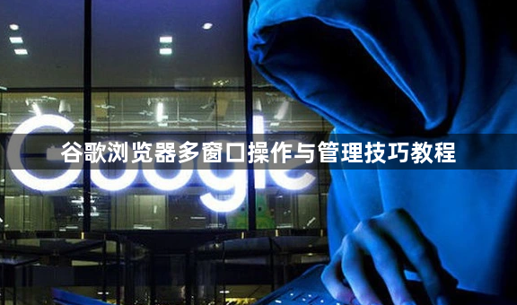 谷歌浏览器多窗口操作与管理技巧教程