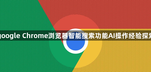 google Chrome浏览器智能搜索功能AI操作经验探索