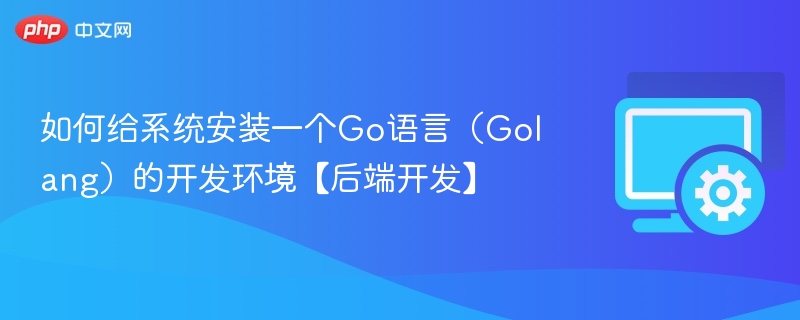 Go语言环境安装教程【后端开发】