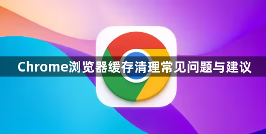 Chrome浏览器缓存清理常见问题与建议