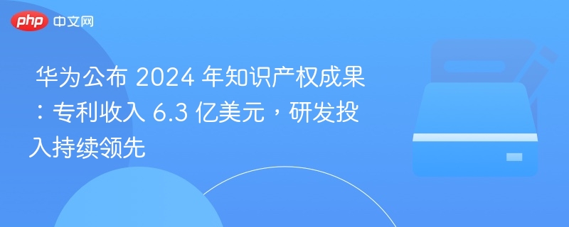 华为2024专利收入6.3亿,研发投入持续领先