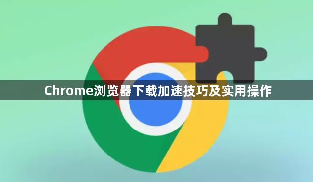 Chrome浏览器下载加速技巧及实用操作